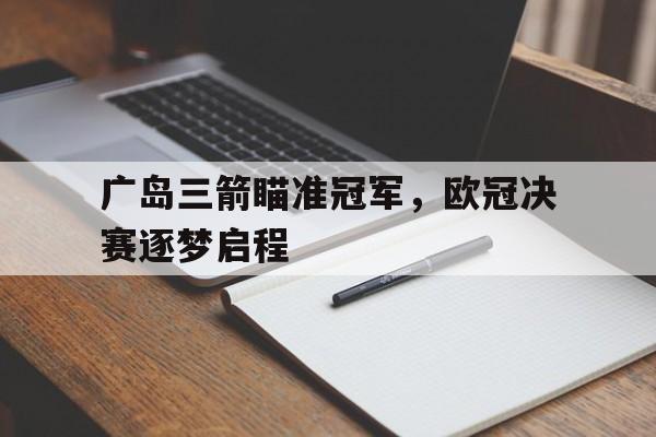 关于广岛三箭瞄准冠军，欧冠决赛逐梦启程的信息