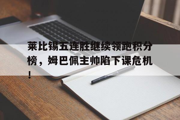莱比锡五连胜继续领跑积分榜，姆巴佩主帅陷下课危机！