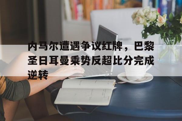 内马尔遭遇争议红牌，巴黎圣日耳曼乘势反超比分完成逆转